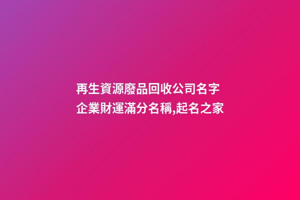 再生資源廢品回收公司名字 企業財運滿分名稱,起名之家-第1張-公司起名-玄機派